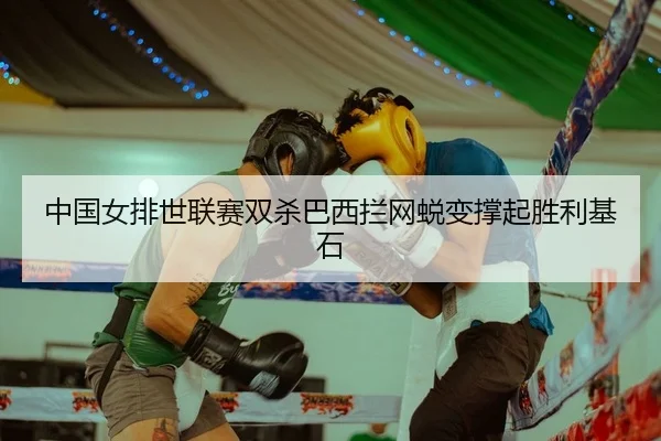 中国女排世联赛双杀巴西拦网蜕变撑起胜利基石